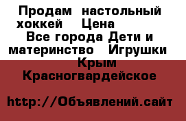 Продам  настольный хоккей  › Цена ­ 2 000 - Все города Дети и материнство » Игрушки   . Крым,Красногвардейское